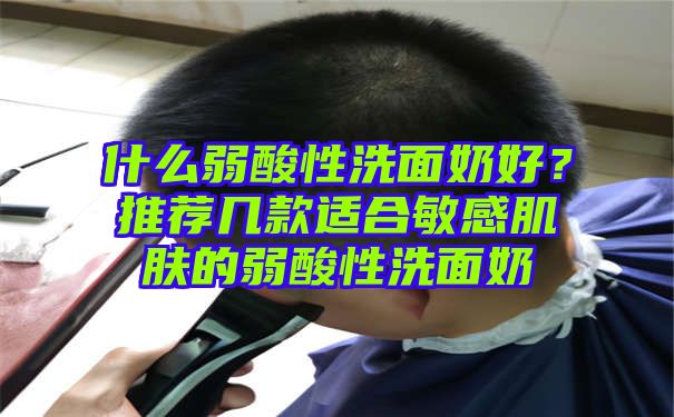 什么弱酸性洗面奶好？推荐几款适合敏感肌肤的弱酸性洗面奶