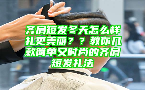 齐肩短发冬天怎么样扎更美丽？？教你几款简单又时尚的齐肩短发扎法