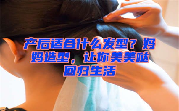 产后适合什么发型？妈妈造型，让你美美哒回归生活