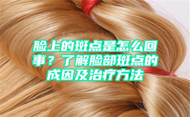 脸上的斑点是怎么回事？了解脸部斑点的成因及治疗方法