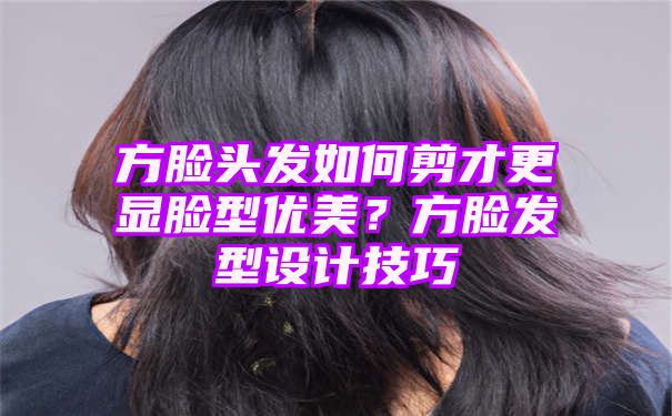 方脸头发如何剪才更显脸型优美？方脸发型设计技巧