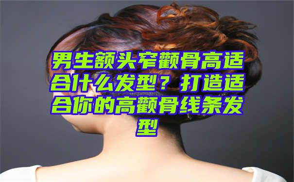 男生额头窄颧骨高适合什么发型？打造适合你的高颧骨线条发型