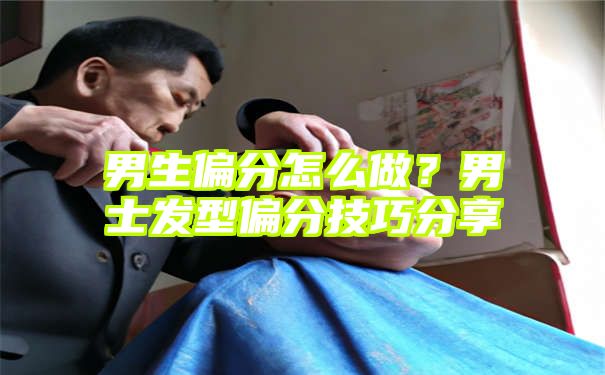 男生偏分怎么做？男士发型偏分技巧分享