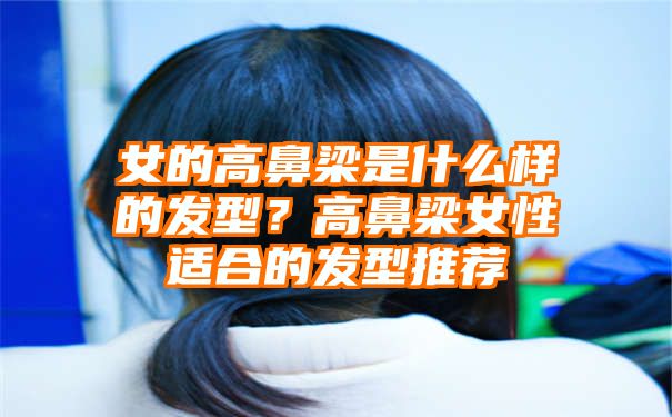 女的高鼻梁是什么样的发型？高鼻梁女性适合的发型推荐