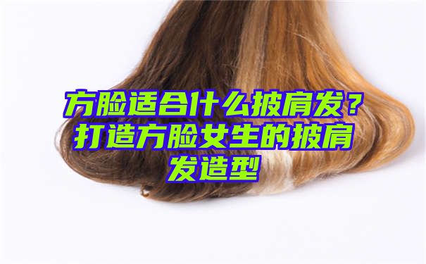 方脸适合什么披肩发？打造方脸女生的披肩发造型