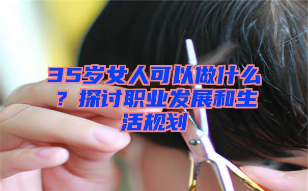 35岁女人可以做什么？探讨职业发展和生活规划