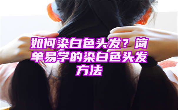 如何染白色头发？简单易学的染白色头发方法