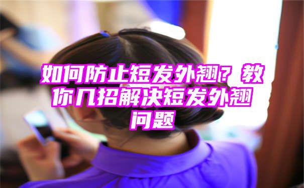 如何防止短发外翘？教你几招解决短发外翘问题