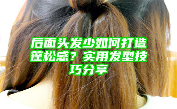 后面头发少如何打造蓬松感？实用发型技巧分享