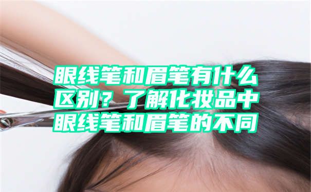 眼线笔和眉笔有什么区别？了解化妆品中眼线笔和眉笔的不同