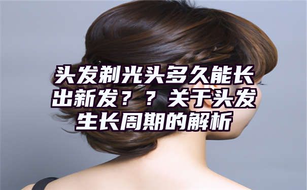 头发剃光头多久能长出新发？？关于头发生长周期的解析