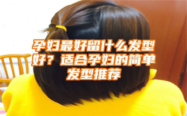 孕妇最好留什么发型好？适合孕妇的简单发型推荐