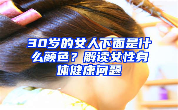 30岁的女人下面是什么颜色？解读女性身体健康问题