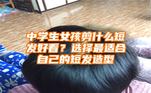 中学生女孩剪什么短发好看？选择最适合自己的短发造型