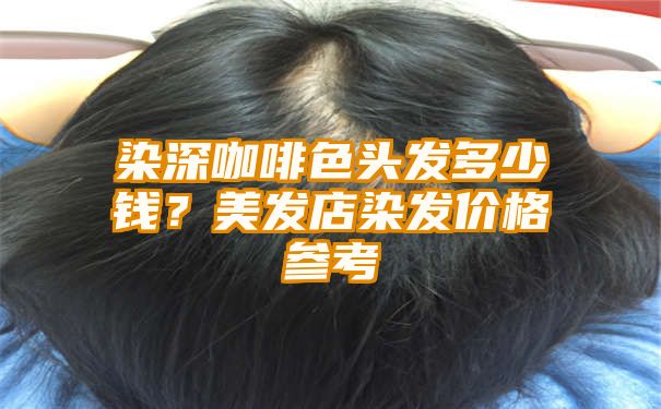 染深咖啡色头发多少钱？美发店染发价格参考