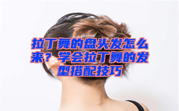 拉丁舞的盘头发怎么来？学会拉丁舞的发型搭配技巧