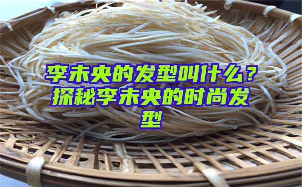 李未央的发型叫什么？探秘李未央的时尚发型