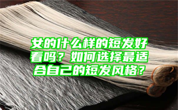 女的什么样的短发好看吗？如何选择最适合自己的短发风格？