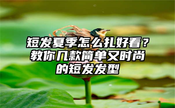 短发夏季怎么扎好看？教你几款简单又时尚的短发发型