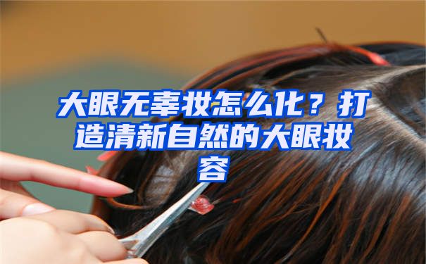 大眼无辜妆怎么化？打造清新自然的大眼妆容