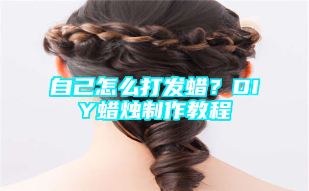 自己怎么打发蜡？DIY蜡烛制作教程