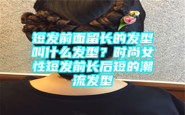 短发前面留长的发型叫什么发型？时尚女性短发前长后短的潮流发型