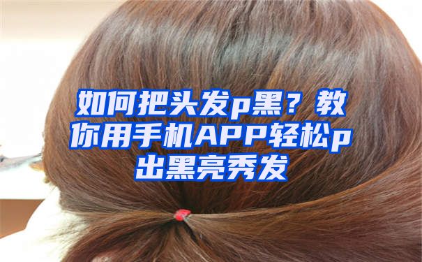 如何把头发p黑？教你用手机APP轻松p出黑亮秀发