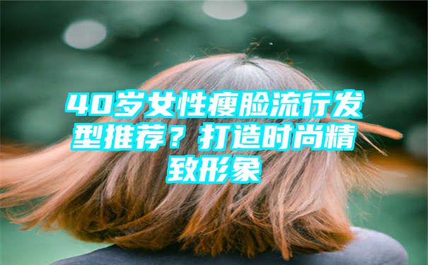 40岁女性瘦脸流行发型推荐？打造时尚精致形象