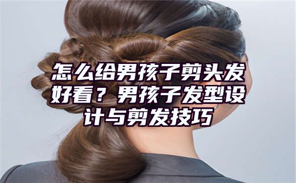 怎么给男孩子剪头发好看？男孩子发型设计与剪发技巧