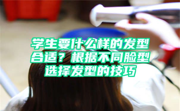 学生要什么样的发型合适？根据不同脸型选择发型的技巧