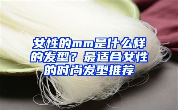 女性的mm是什么样的发型？最适合女性的时尚发型推荐