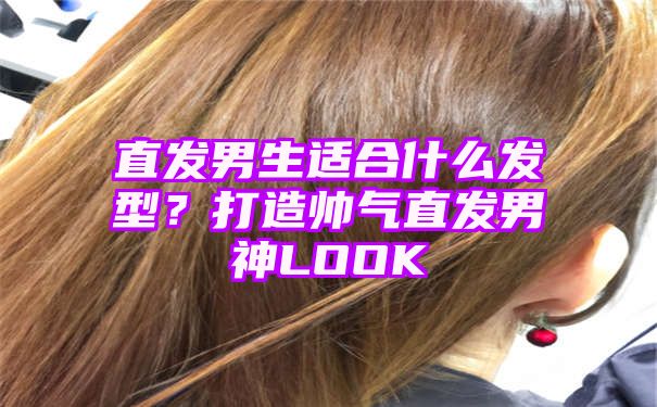 直发男生适合什么发型？打造帅气直发男神LOOK