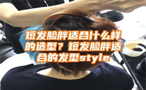 短发脸胖适合什么样的造型？短发脸胖适合的发型style