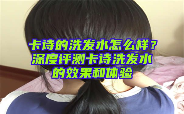 卡诗的洗发水怎么样？深度评测卡诗洗发水的效果和体验