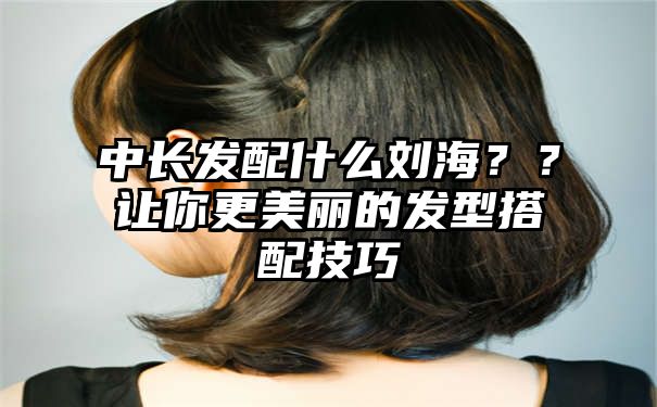 中长发配什么刘海？？让你更美丽的发型搭配技巧