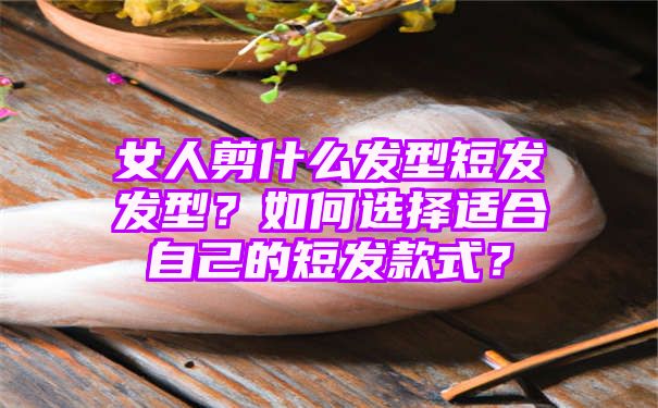 女人剪什么发型短发发型？如何选择适合自己的短发款式？