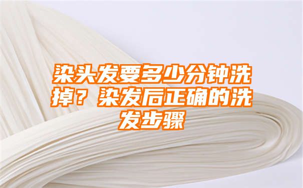 染头发要多少分钟洗掉？染发后正确的洗发步骤