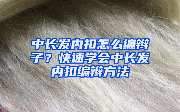 中长发内扣怎么编辫子？快速学会中长发内扣编辫方法