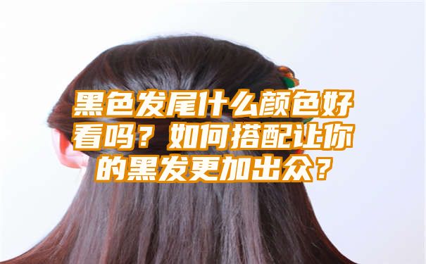 黑色发尾什么颜色好看吗？如何搭配让你的黑发更加出众？