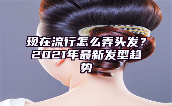 现在流行怎么弄头发？2021年最新发型趋势