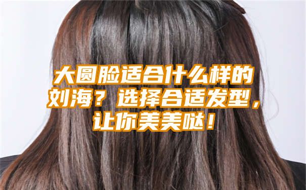 大圆脸适合什么样的刘海？选择合适发型，让你美美哒！
