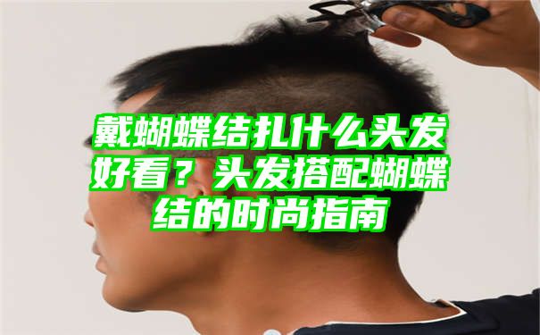 戴蝴蝶结扎什么头发好看？头发搭配蝴蝶结的时尚指南