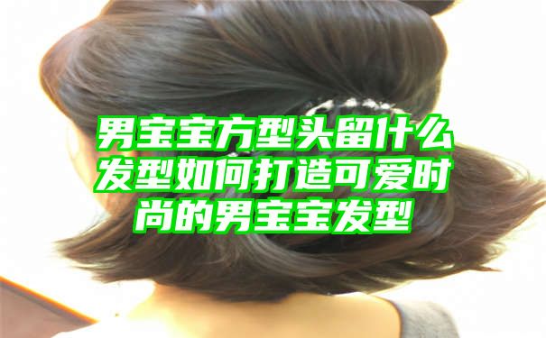 男宝宝方型头留什么发型如何打造可爱时尚的男宝宝发型