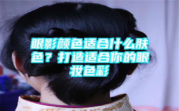 眼影颜色适合什么肤色？打造适合你的眼妆色彩