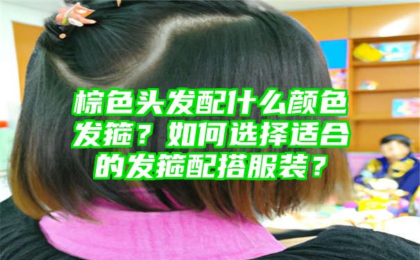 棕色头发配什么颜色发箍？如何选择适合的发箍配搭服装？