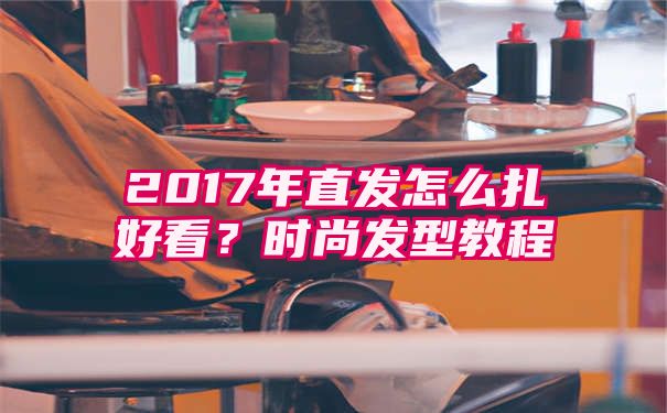 2017年直发怎么扎好看？时尚发型教程