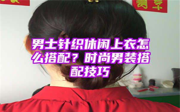 男士针织休闲上衣怎么搭配？时尚男装搭配技巧