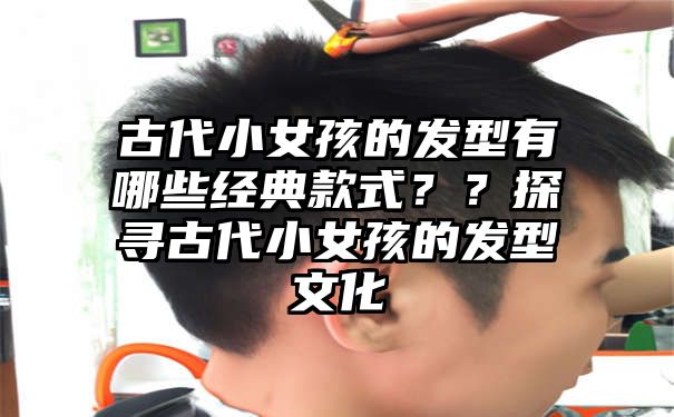 古代小女孩的发型有哪些经典款式？？探寻古代小女孩的发型文化