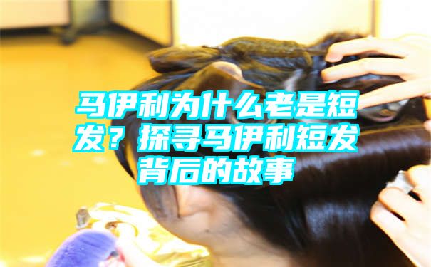 马伊利为什么老是短发？探寻马伊利短发背后的故事