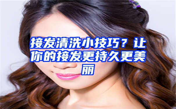 接发清洗小技巧？让你的接发更持久更美丽